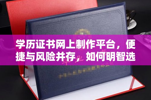 紫云学历证书网上制作平台，便捷与风险并存，如何明智选择？
