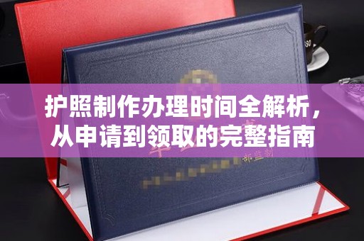 紫云护照制作办理时间全解析，从申请到领取的完整指南